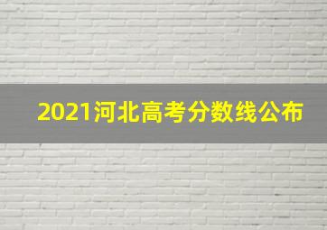 2021河北高考分数线公布