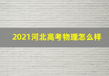 2021河北高考物理怎么样