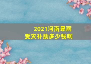 2021河南暴雨受灾补助多少钱啊