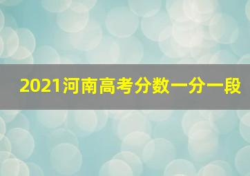 2021河南高考分数一分一段