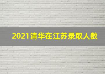 2021清华在江苏录取人数