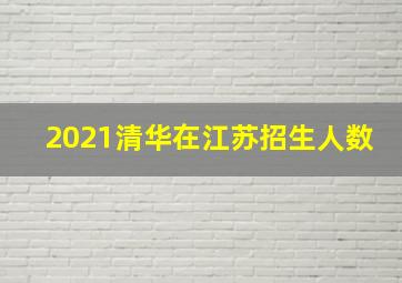 2021清华在江苏招生人数