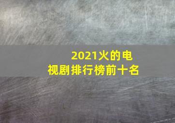 2021火的电视剧排行榜前十名