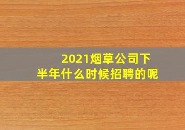 2021烟草公司下半年什么时候招聘的呢