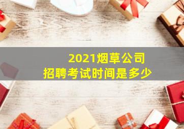 2021烟草公司招聘考试时间是多少