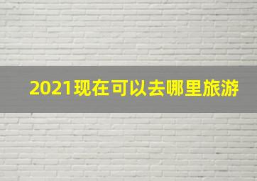 2021现在可以去哪里旅游