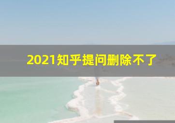 2021知乎提问删除不了