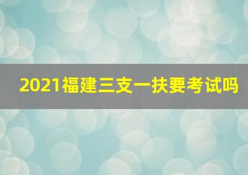 2021福建三支一扶要考试吗