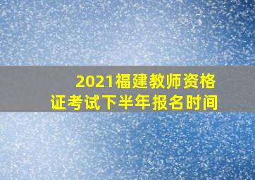 2021福建教师资格证考试下半年报名时间