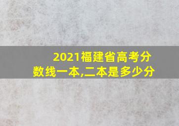 2021福建省高考分数线一本,二本是多少分