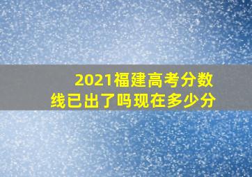 2021福建高考分数线已出了吗现在多少分