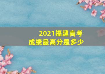 2021福建高考成绩最高分是多少