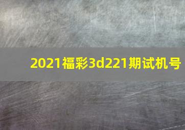 2021福彩3d221期试机号