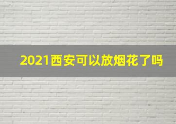 2021西安可以放烟花了吗