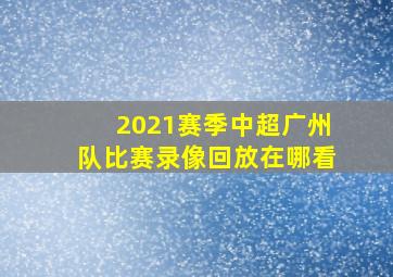 2021赛季中超广州队比赛录像回放在哪看