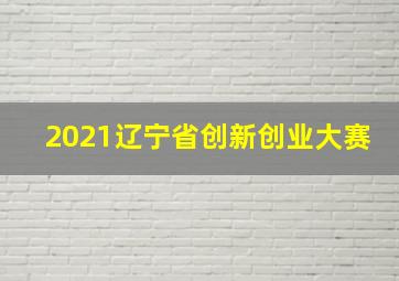 2021辽宁省创新创业大赛