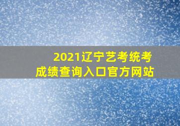 2021辽宁艺考统考成绩查询入口官方网站