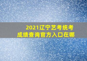 2021辽宁艺考统考成绩查询官方入口在哪