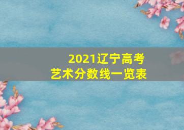 2021辽宁高考艺术分数线一览表