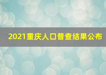 2021重庆人口普查结果公布