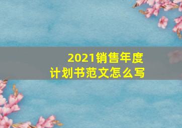 2021销售年度计划书范文怎么写