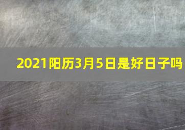 2021阳历3月5日是好日子吗