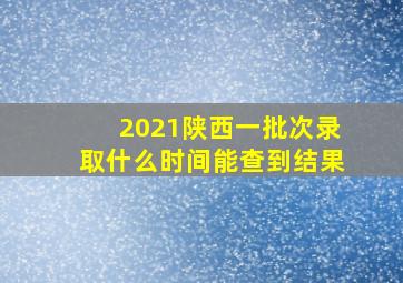 2021陕西一批次录取什么时间能查到结果