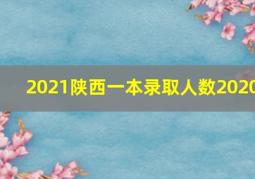 2021陕西一本录取人数2020