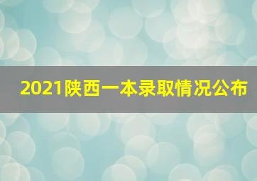 2021陕西一本录取情况公布