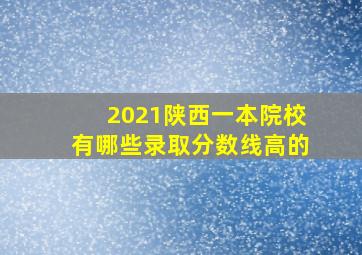 2021陕西一本院校有哪些录取分数线高的