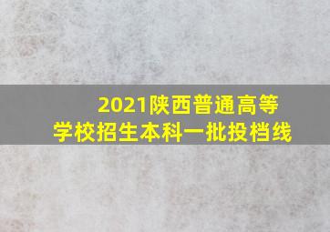 2021陕西普通高等学校招生本科一批投档线