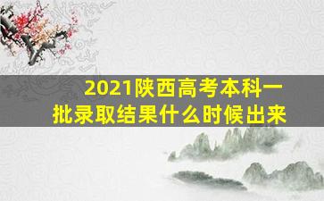 2021陕西高考本科一批录取结果什么时候出来