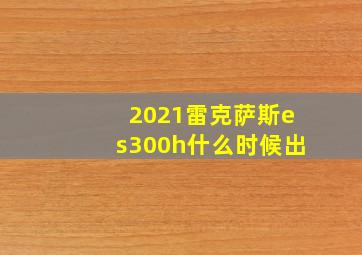 2021雷克萨斯es300h什么时候出