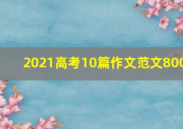 2021高考10篇作文范文800