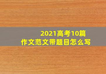 2021高考10篇作文范文带题目怎么写