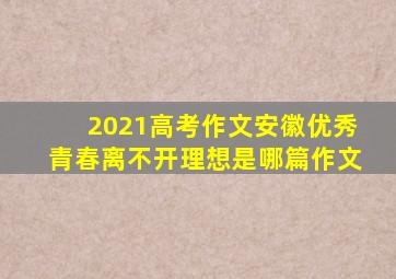 2021高考作文安徽优秀青春离不开理想是哪篇作文