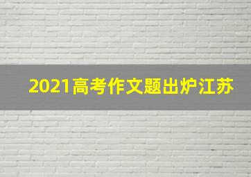 2021高考作文题出炉江苏