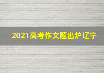 2021高考作文题出炉辽宁