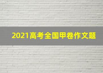 2021高考全国甲卷作文题