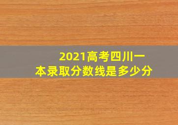 2021高考四川一本录取分数线是多少分