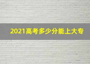 2021高考多少分能上大专