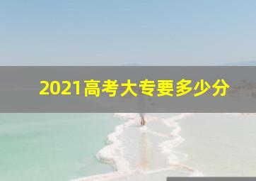 2021高考大专要多少分