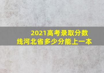 2021高考录取分数线河北省多少分能上一本