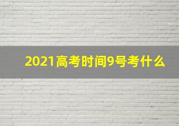 2021高考时间9号考什么