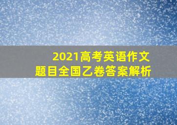 2021高考英语作文题目全国乙卷答案解析