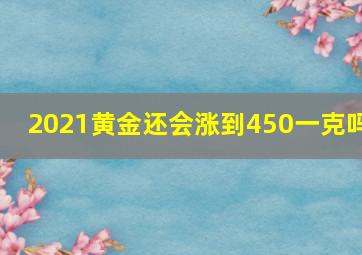 2021黄金还会涨到450一克吗