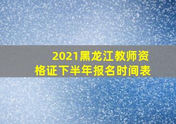 2021黑龙江教师资格证下半年报名时间表