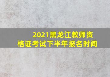 2021黑龙江教师资格证考试下半年报名时间