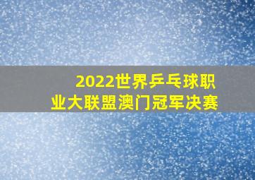 2022世界乒乓球职业大联盟澳门冠军决赛