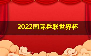 2022国际乒联世界杯